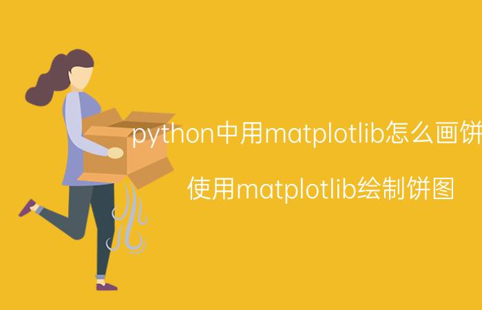 python中用matplotlib怎么画饼图 使用matplotlib绘制饼图